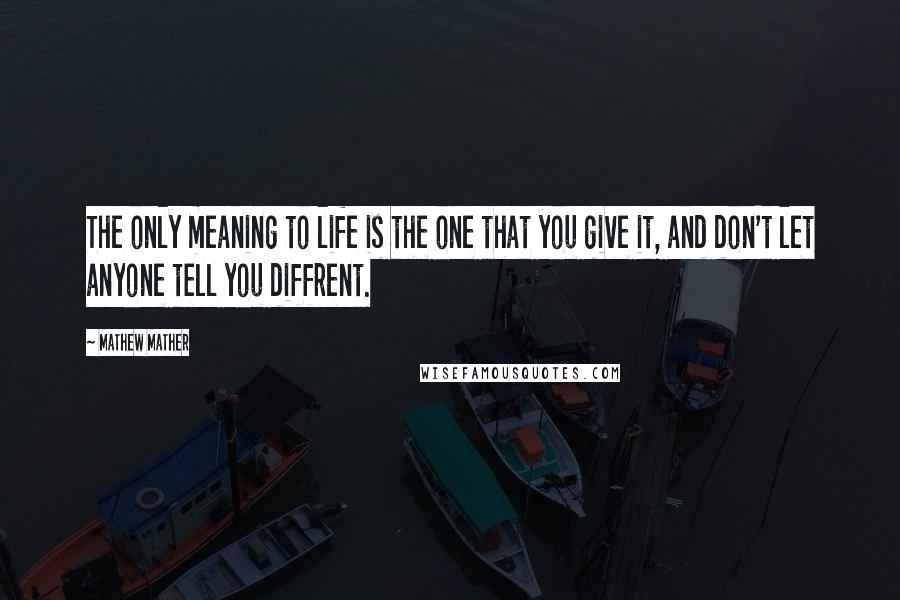 Mathew Mather Quotes: The only meaning to life is the one that you give it, and don't let anyone tell you diffrent.