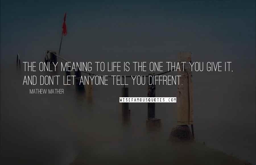 Mathew Mather Quotes: The only meaning to life is the one that you give it, and don't let anyone tell you diffrent.