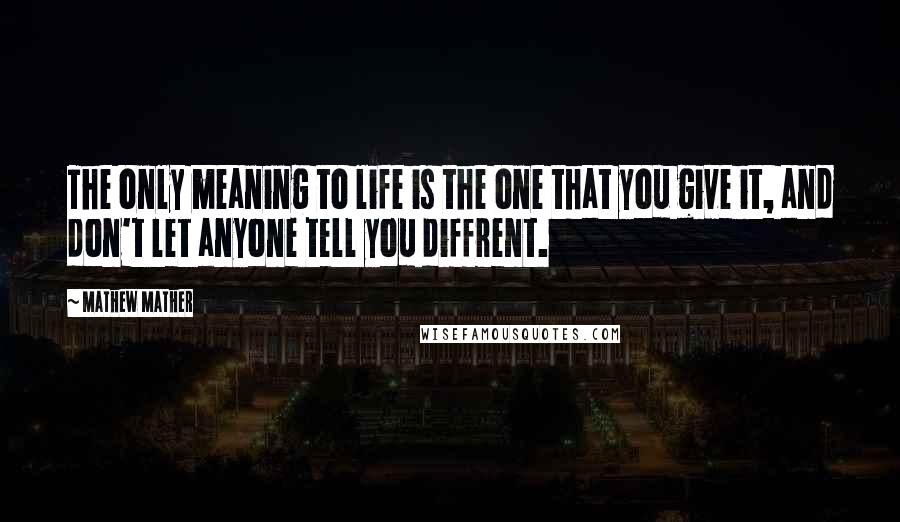 Mathew Mather Quotes: The only meaning to life is the one that you give it, and don't let anyone tell you diffrent.