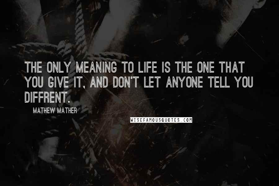 Mathew Mather Quotes: The only meaning to life is the one that you give it, and don't let anyone tell you diffrent.