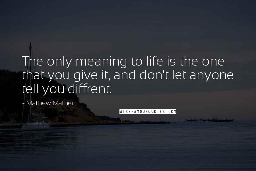 Mathew Mather Quotes: The only meaning to life is the one that you give it, and don't let anyone tell you diffrent.