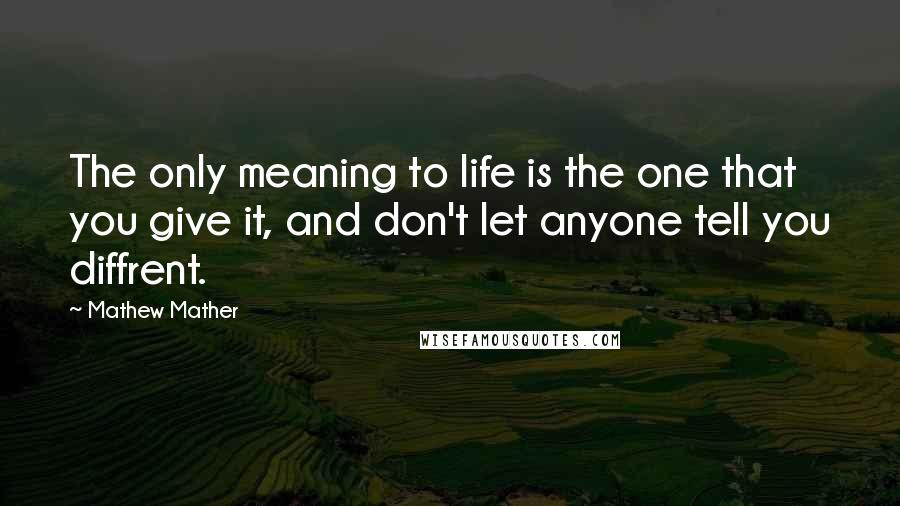 Mathew Mather Quotes: The only meaning to life is the one that you give it, and don't let anyone tell you diffrent.