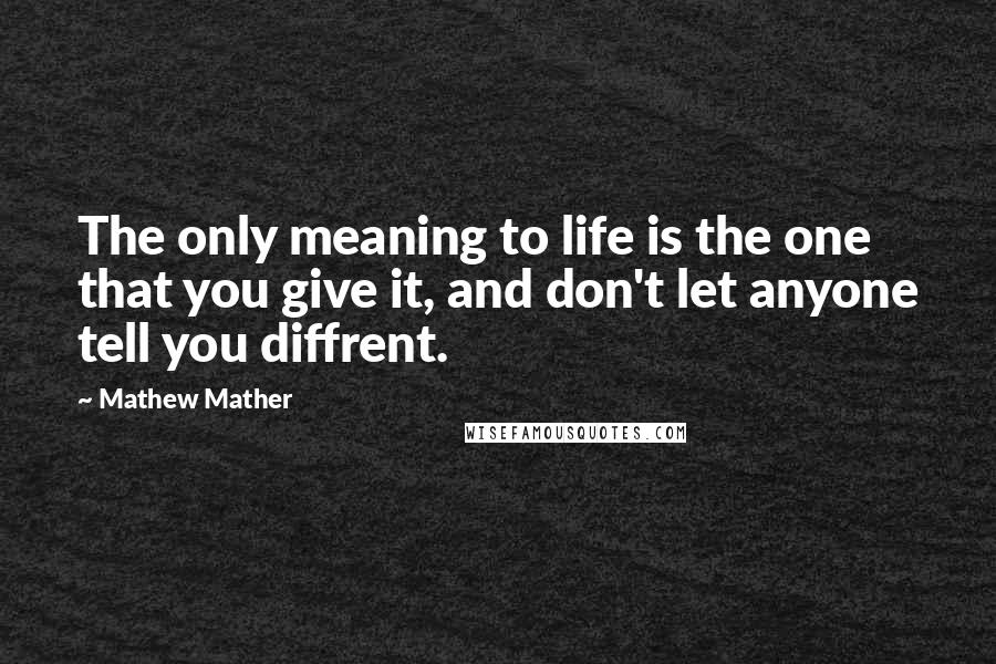 Mathew Mather Quotes: The only meaning to life is the one that you give it, and don't let anyone tell you diffrent.