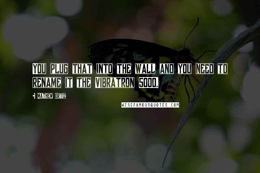 Mathew Ortiz Quotes: You plug that into the wall and you need to rename it the Vibratron 5000.