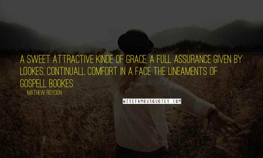 Mathew Roydon Quotes: A sweet attractive kinde of grace, A full assurance given by lookes, Continuall comfort in a face The lineaments of Gospell bookes.