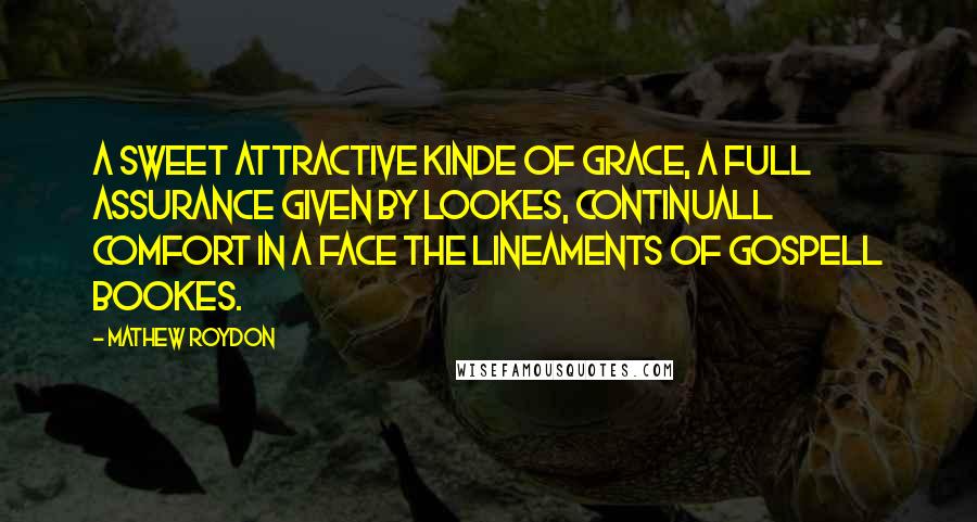 Mathew Roydon Quotes: A sweet attractive kinde of grace, A full assurance given by lookes, Continuall comfort in a face The lineaments of Gospell bookes.