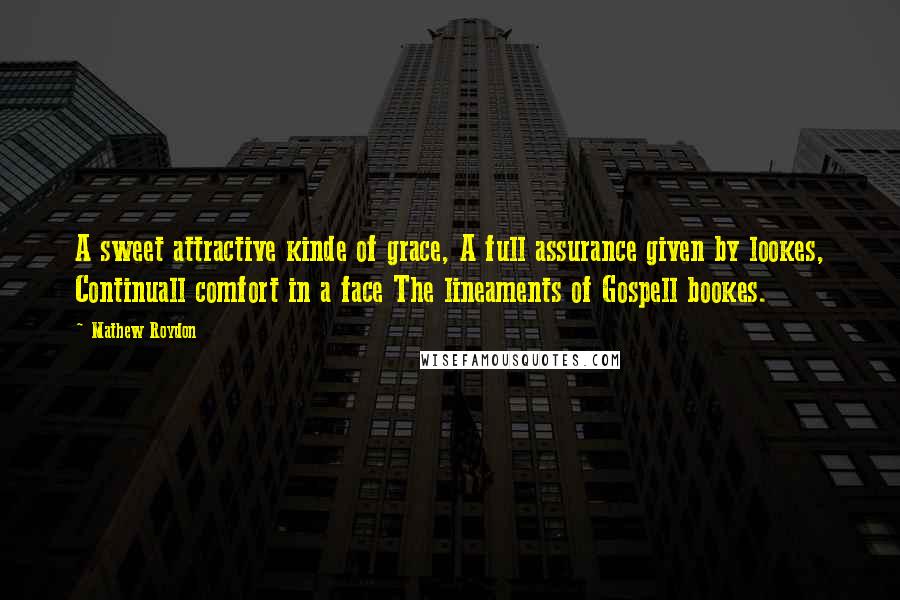 Mathew Roydon Quotes: A sweet attractive kinde of grace, A full assurance given by lookes, Continuall comfort in a face The lineaments of Gospell bookes.
