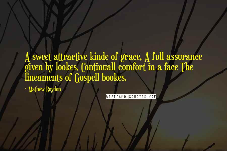 Mathew Roydon Quotes: A sweet attractive kinde of grace, A full assurance given by lookes, Continuall comfort in a face The lineaments of Gospell bookes.