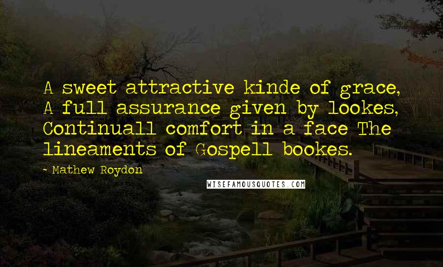 Mathew Roydon Quotes: A sweet attractive kinde of grace, A full assurance given by lookes, Continuall comfort in a face The lineaments of Gospell bookes.