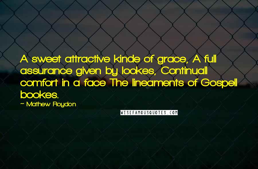 Mathew Roydon Quotes: A sweet attractive kinde of grace, A full assurance given by lookes, Continuall comfort in a face The lineaments of Gospell bookes.