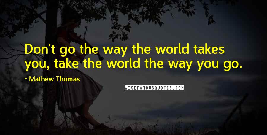 Mathew Thomas Quotes: Don't go the way the world takes you, take the world the way you go.