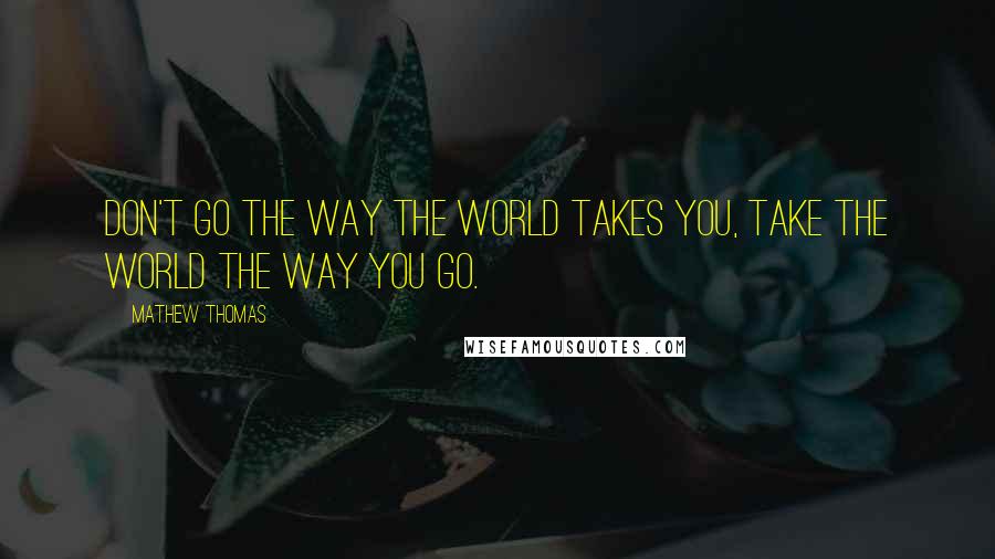 Mathew Thomas Quotes: Don't go the way the world takes you, take the world the way you go.