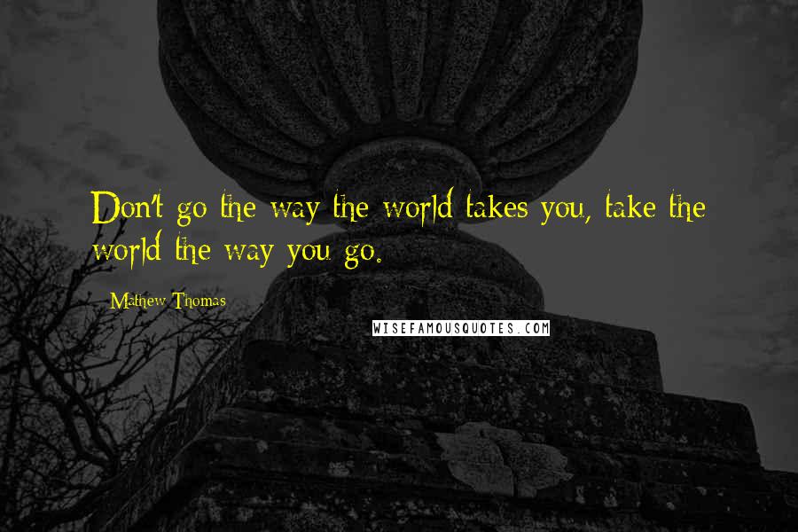 Mathew Thomas Quotes: Don't go the way the world takes you, take the world the way you go.