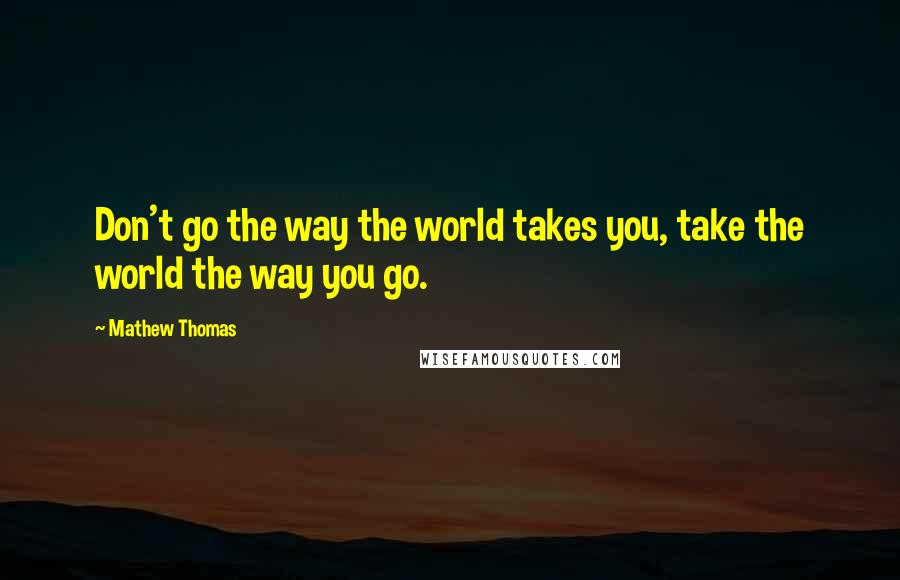 Mathew Thomas Quotes: Don't go the way the world takes you, take the world the way you go.