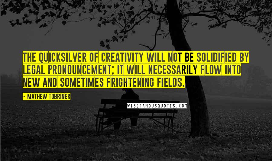 Mathew Tobriner Quotes: The quicksilver of creativity will not be solidified by legal pronouncement; it will necessarily flow into new and sometimes frightening fields.