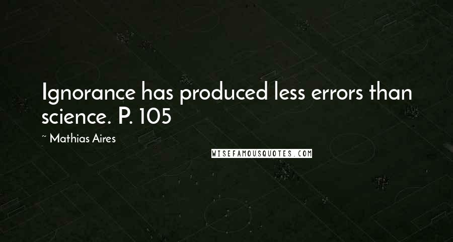 Mathias Aires Quotes: Ignorance has produced less errors than science. P. 105