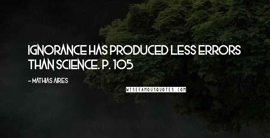 Mathias Aires Quotes: Ignorance has produced less errors than science. P. 105