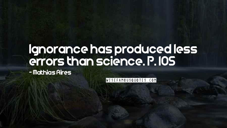 Mathias Aires Quotes: Ignorance has produced less errors than science. P. 105