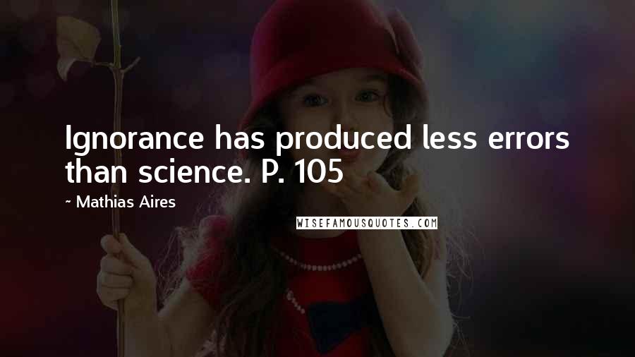 Mathias Aires Quotes: Ignorance has produced less errors than science. P. 105