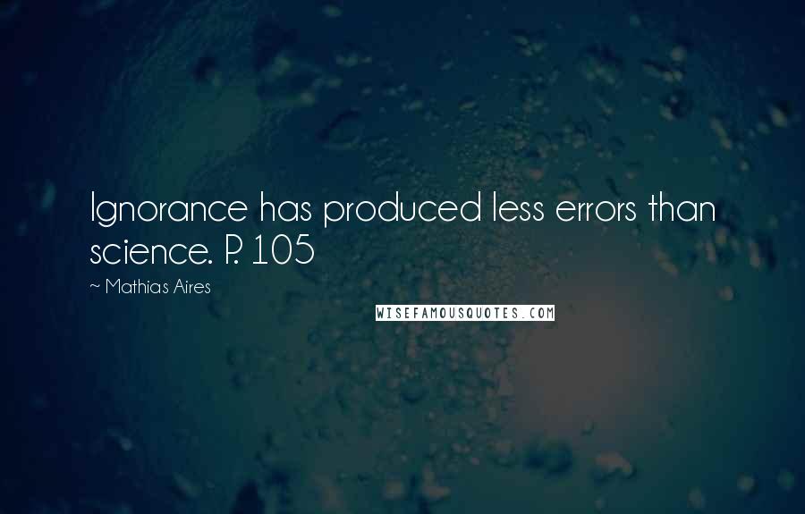 Mathias Aires Quotes: Ignorance has produced less errors than science. P. 105