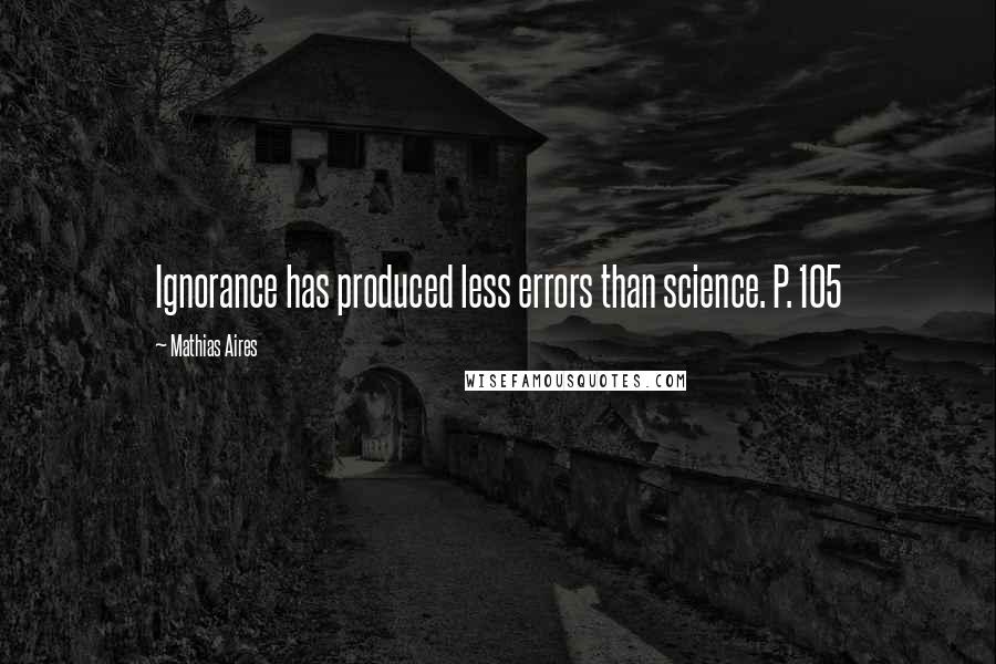Mathias Aires Quotes: Ignorance has produced less errors than science. P. 105