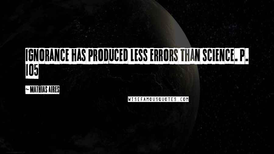 Mathias Aires Quotes: Ignorance has produced less errors than science. P. 105