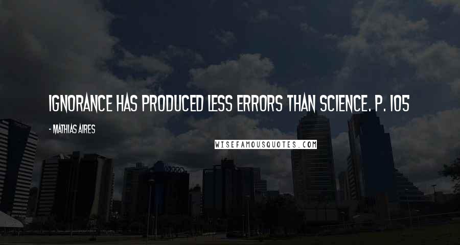 Mathias Aires Quotes: Ignorance has produced less errors than science. P. 105