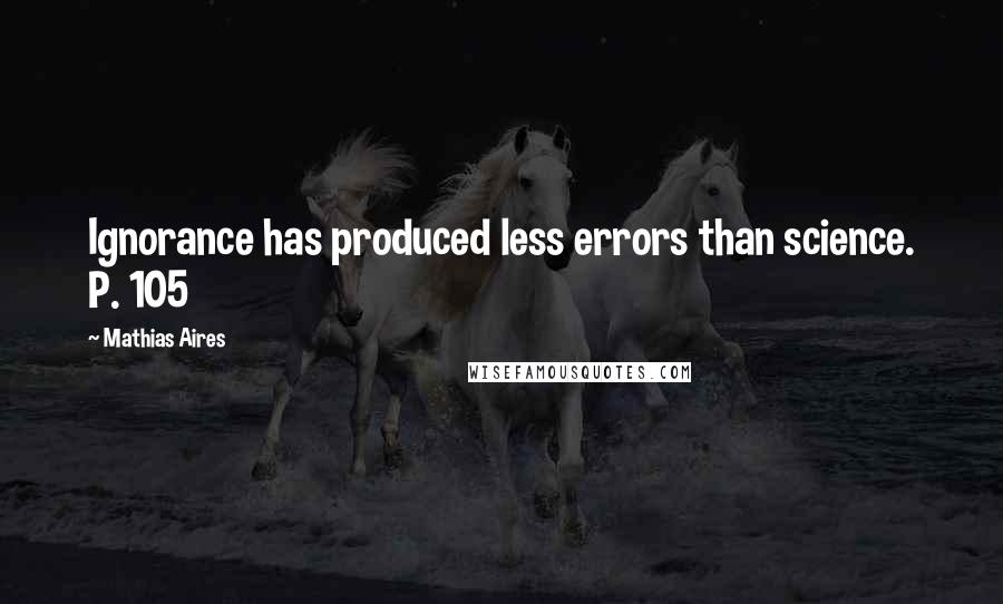 Mathias Aires Quotes: Ignorance has produced less errors than science. P. 105