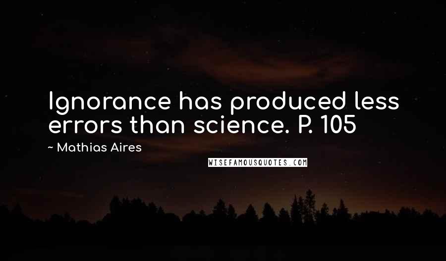 Mathias Aires Quotes: Ignorance has produced less errors than science. P. 105