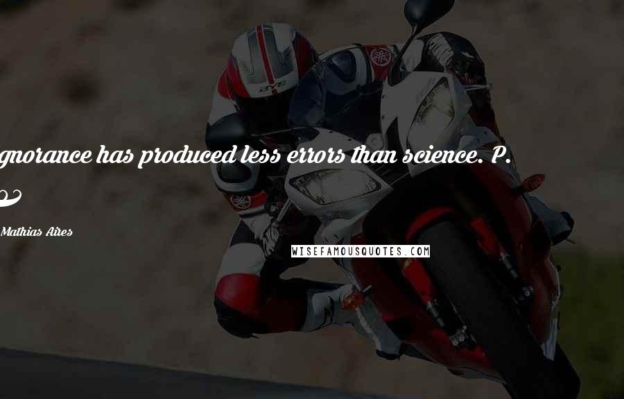 Mathias Aires Quotes: Ignorance has produced less errors than science. P. 105