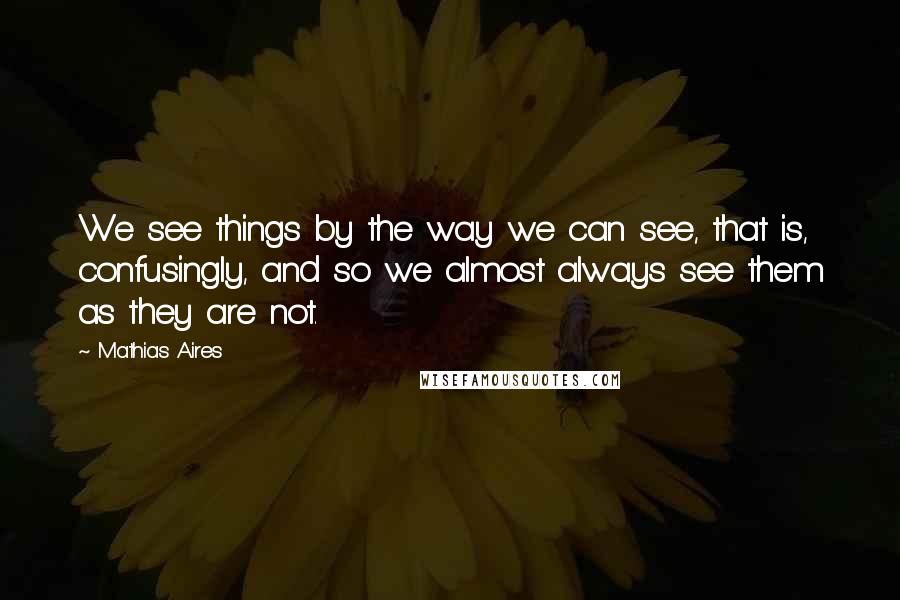Mathias Aires Quotes: We see things by the way we can see, that is, confusingly, and so we almost always see them as they are not.