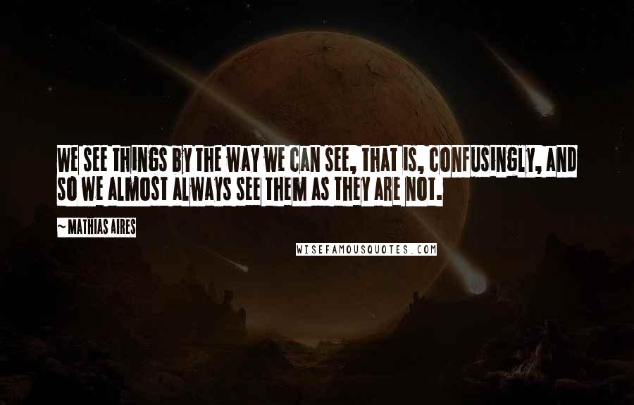 Mathias Aires Quotes: We see things by the way we can see, that is, confusingly, and so we almost always see them as they are not.