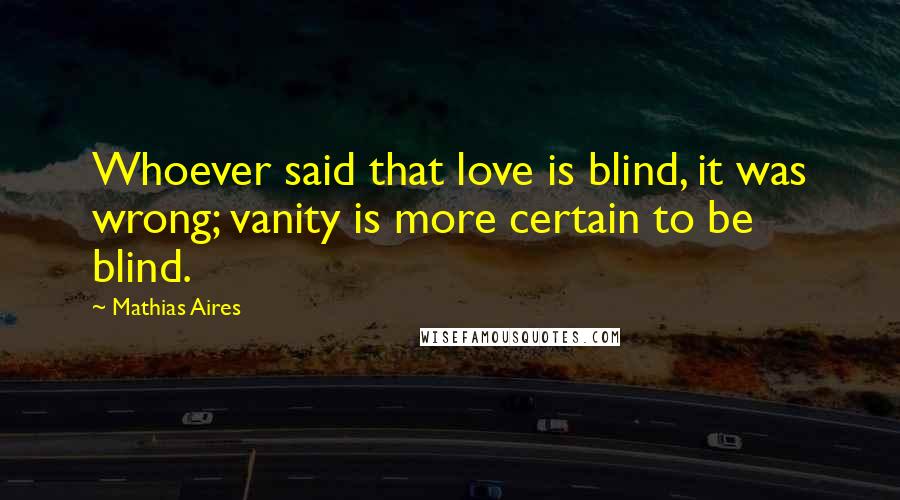 Mathias Aires Quotes: Whoever said that love is blind, it was wrong; vanity is more certain to be blind.