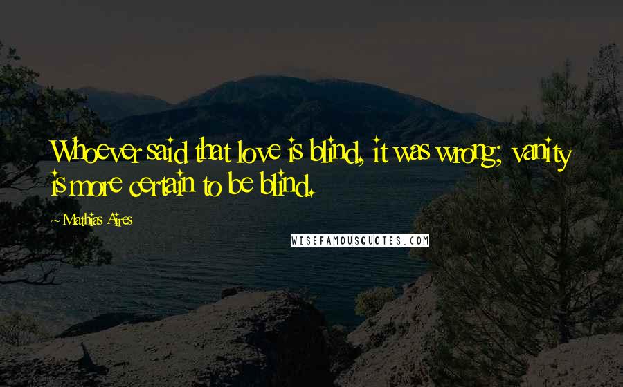 Mathias Aires Quotes: Whoever said that love is blind, it was wrong; vanity is more certain to be blind.