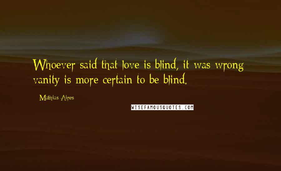 Mathias Aires Quotes: Whoever said that love is blind, it was wrong; vanity is more certain to be blind.