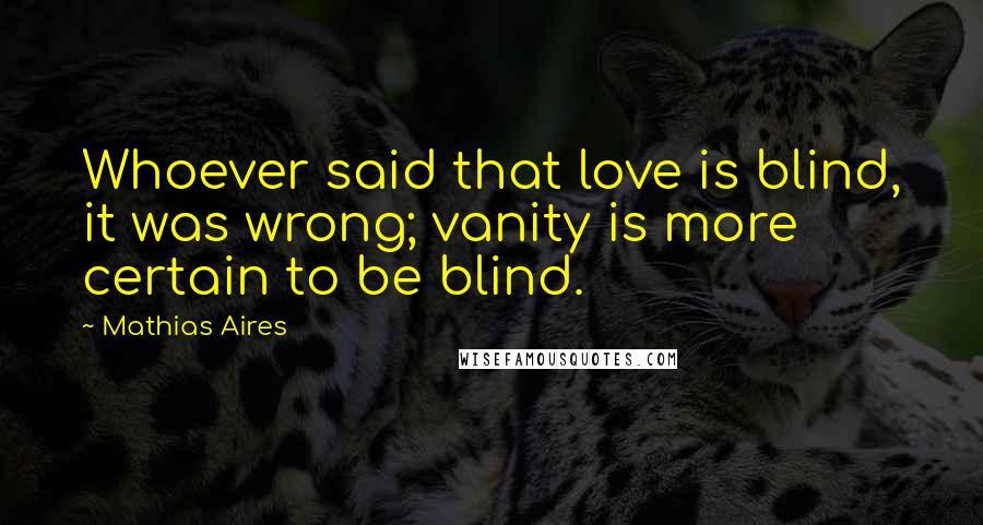 Mathias Aires Quotes: Whoever said that love is blind, it was wrong; vanity is more certain to be blind.