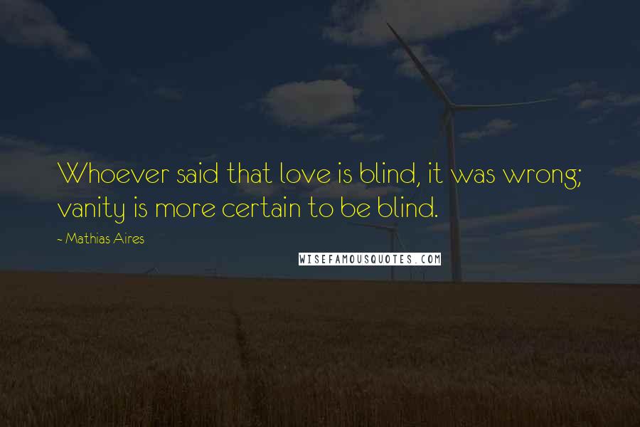 Mathias Aires Quotes: Whoever said that love is blind, it was wrong; vanity is more certain to be blind.