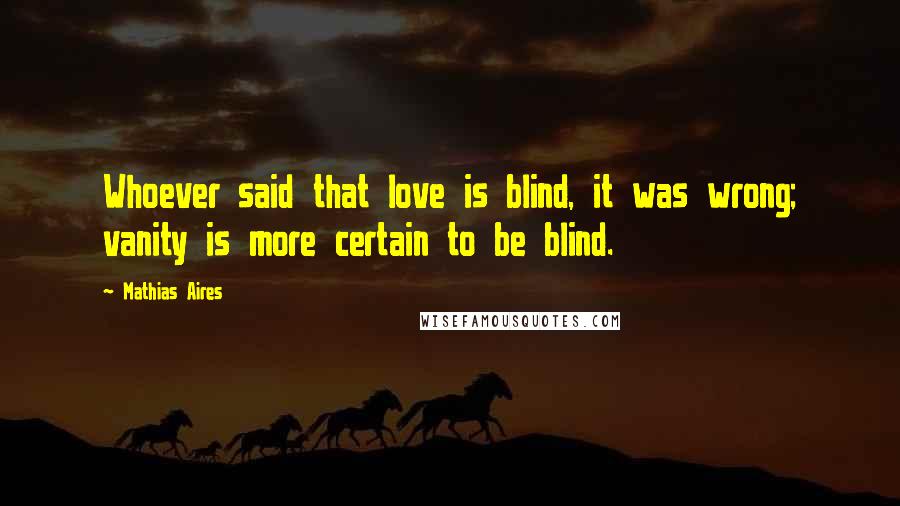 Mathias Aires Quotes: Whoever said that love is blind, it was wrong; vanity is more certain to be blind.