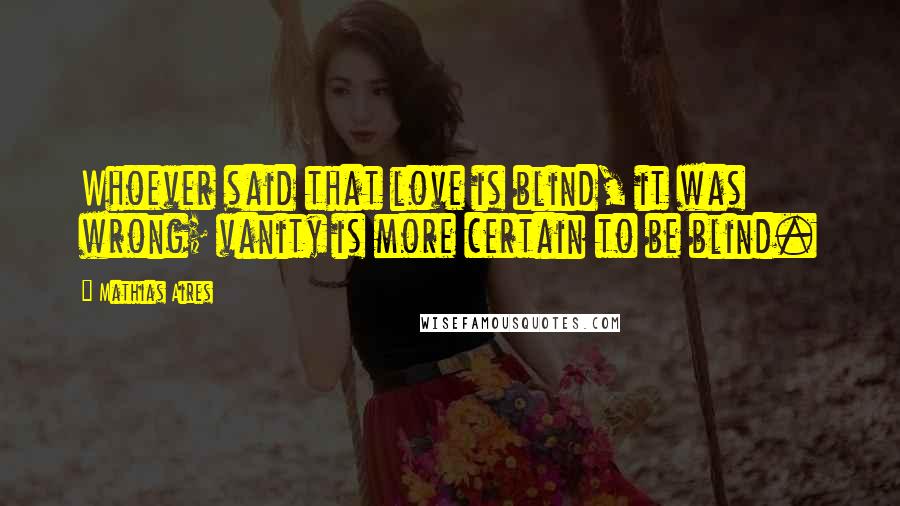 Mathias Aires Quotes: Whoever said that love is blind, it was wrong; vanity is more certain to be blind.