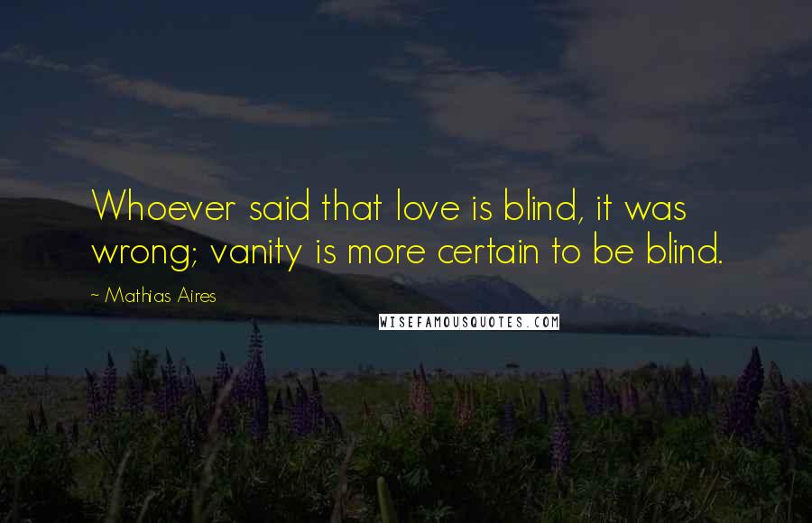 Mathias Aires Quotes: Whoever said that love is blind, it was wrong; vanity is more certain to be blind.