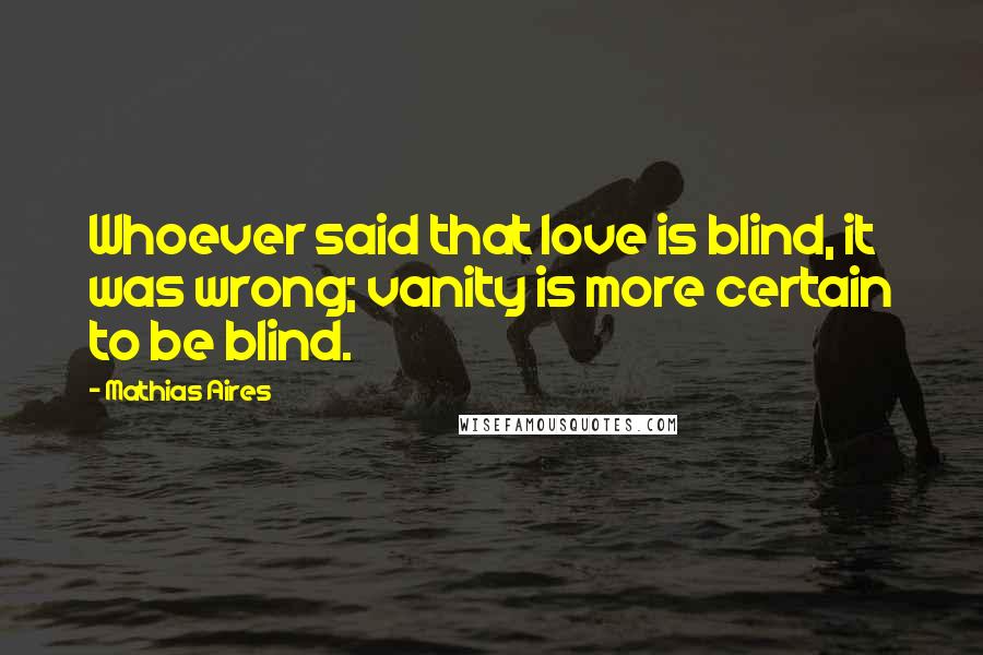 Mathias Aires Quotes: Whoever said that love is blind, it was wrong; vanity is more certain to be blind.