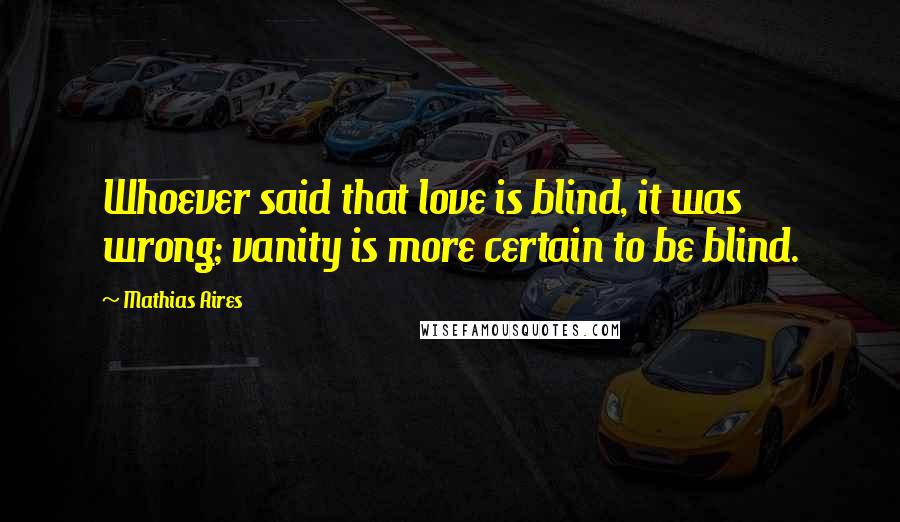 Mathias Aires Quotes: Whoever said that love is blind, it was wrong; vanity is more certain to be blind.