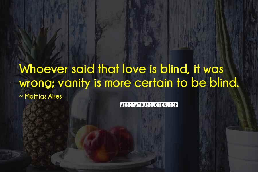 Mathias Aires Quotes: Whoever said that love is blind, it was wrong; vanity is more certain to be blind.