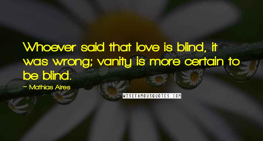 Mathias Aires Quotes: Whoever said that love is blind, it was wrong; vanity is more certain to be blind.