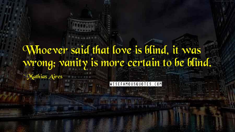 Mathias Aires Quotes: Whoever said that love is blind, it was wrong; vanity is more certain to be blind.