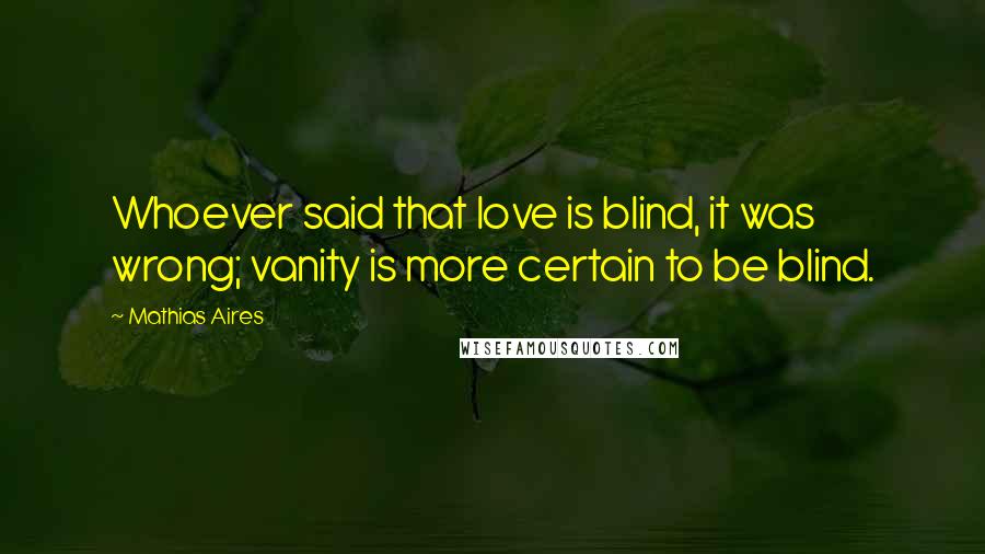 Mathias Aires Quotes: Whoever said that love is blind, it was wrong; vanity is more certain to be blind.