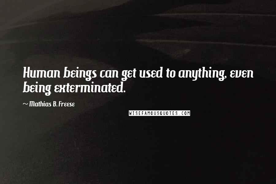 Mathias B. Freese Quotes: Human beings can get used to anything, even being exterminated.