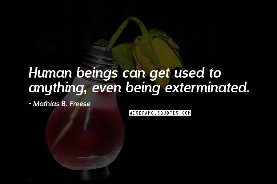 Mathias B. Freese Quotes: Human beings can get used to anything, even being exterminated.
