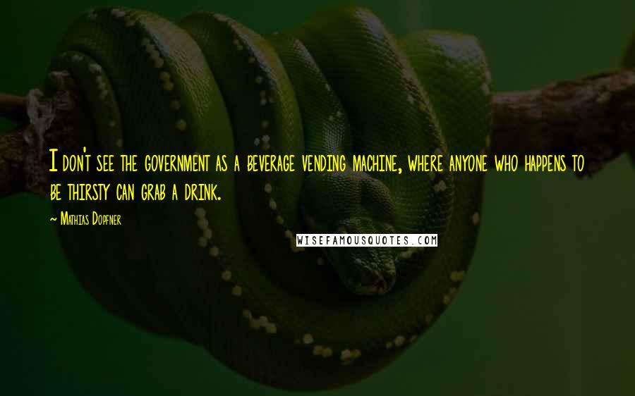 Mathias Dopfner Quotes: I don't see the government as a beverage vending machine, where anyone who happens to be thirsty can grab a drink.