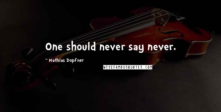 Mathias Dopfner Quotes: One should never say never.